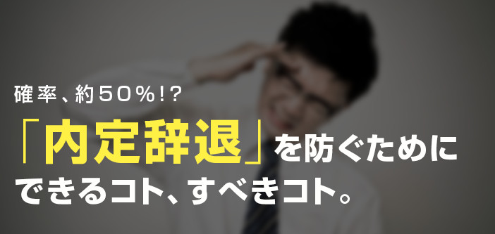 確率、約50％！？ 「内定辞退」を防ぐためにできるコト、すべきコト。