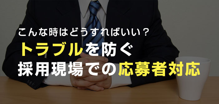 こんな時はどうすればいい？トラブルを防ぐ採用現場での応募者対応