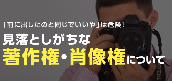 「前に出した広告と同じでいいや」は危険！見落としがちな著作権・肖像権について