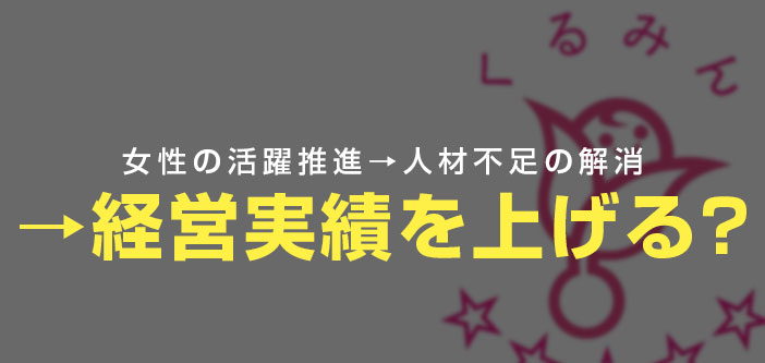 女性の活躍推進→人材不足の解消→経営実績を上げる？