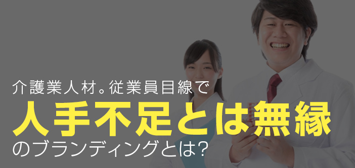 介護業人材。従業員目線で人手不足とは無縁のブランディングとは？