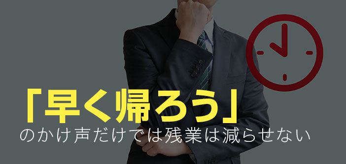 「早く帰ろう」のかけ声だけでは残業は減らせない