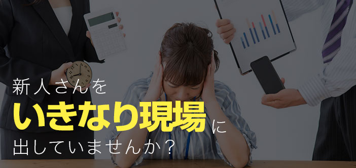 新人さんをいきなり現場に出していませんか？