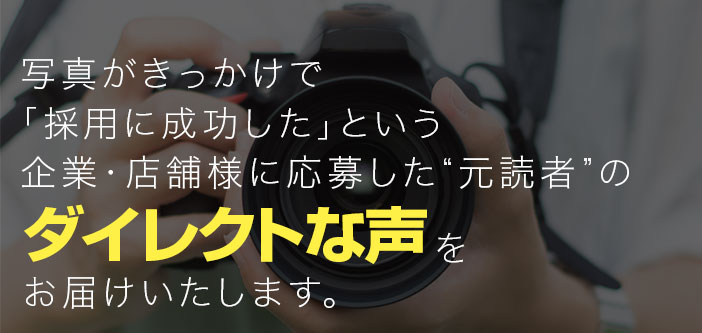 写真がきっかけで「採用に成功した」という企業・店舗様に応募した“元読者”のダイレクトな声をお届けいたします