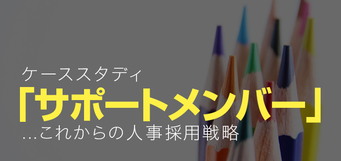 ケーススタディ「サポートメンバー制度」…これからの人事採用戦略