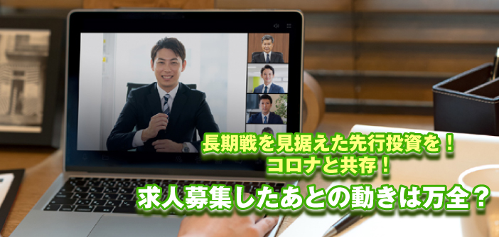 長期戦を見据えた先行投資を！ コロナと共存し、経済を回す！ 求人募集したあとの動きは万全？